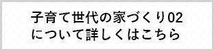 子育て世代の家づくり02について詳しくはこちら